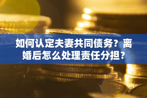济南如何认定夫妻共同债务？离婚后怎么处理责任分担？