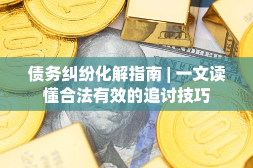 济南债务纠纷化解指南 | 一文读懂合法有效的追讨技巧