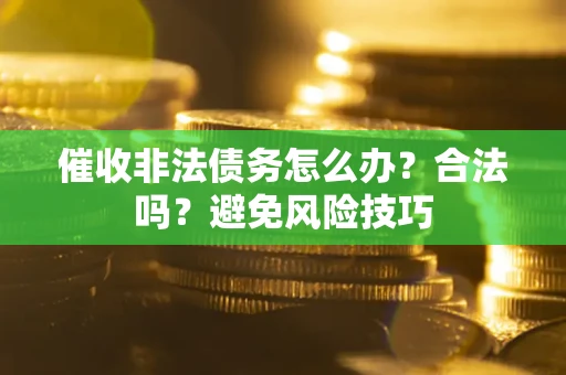 济南催收非法债务怎么办？合法吗？避免风险技巧