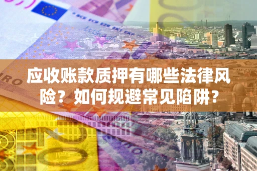济南应收账款质押有哪些法律风险？如何规避常见陷阱？