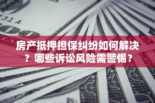 济南房产抵押担保纠纷如何解决？哪些诉讼风险需警惕？