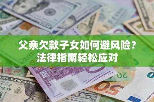 济南父亲欠款子女如何避风险？法律指南轻松应对