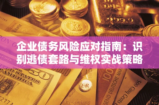 济南企业债务风险应对指南：识别逃债套路与维权实战策略