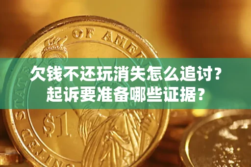 济南欠钱不还玩消失怎么追讨？起诉要准备哪些证据？
