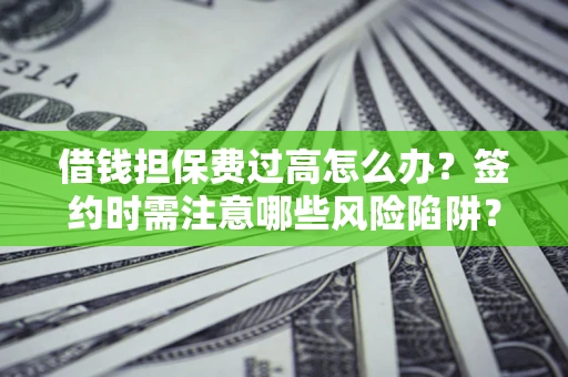 济南借钱担保费过高怎么办？签约时需注意哪些风险陷阱？