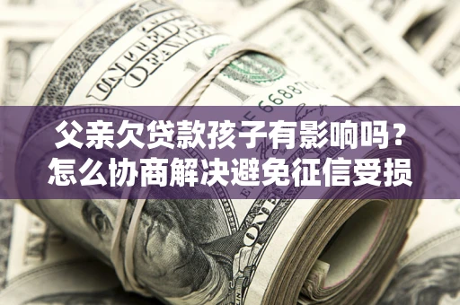 济南父亲欠贷款孩子有影响吗？怎么协商解决避免征信受损？