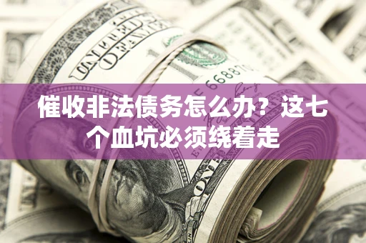 济南催收非法债务怎么办？这七个血坑必须绕着走