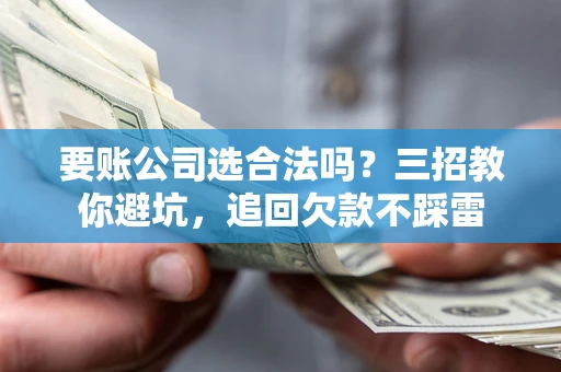 济南要账公司选合法吗？三招教你避坑，追回欠款不踩雷