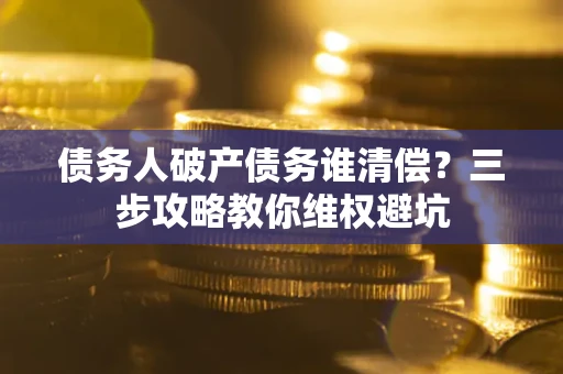 济南债务人破产债务谁清偿？三步攻略教你维权避坑
