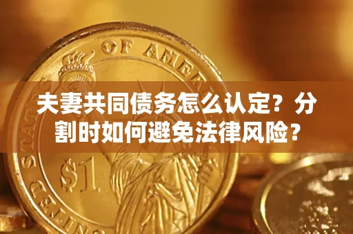 济南夫妻共同债务怎么认定？分割时如何避免法律风险？