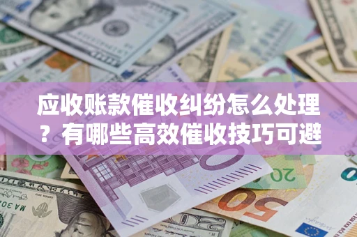 济南应收账款催收纠纷怎么处理？有哪些高效催收技巧可避免坏账？