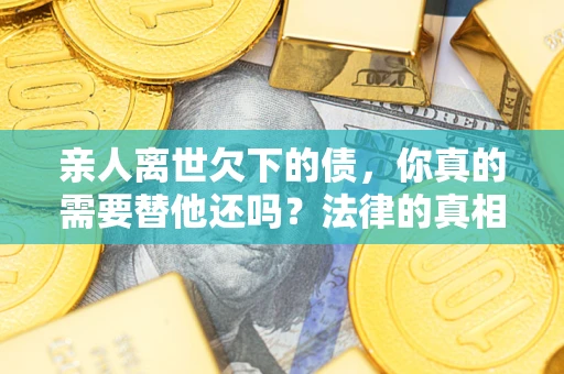 济南亲人离世欠下的债，你真的需要替他还吗？法律的真相或许与你想的不一样