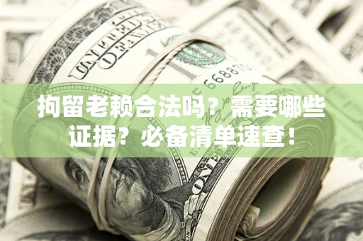 济南拘留老赖合法吗？需要哪些证据？必备清单速查！