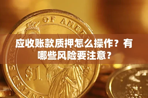 济南应收账款质押怎么操作？有哪些风险要注意？