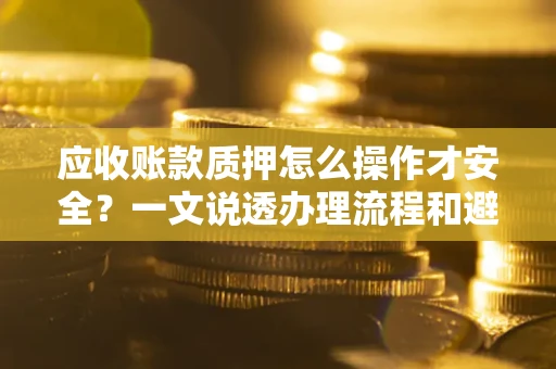 济南应收账款质押怎么操作才安全？一文说透办理流程和避险绝招